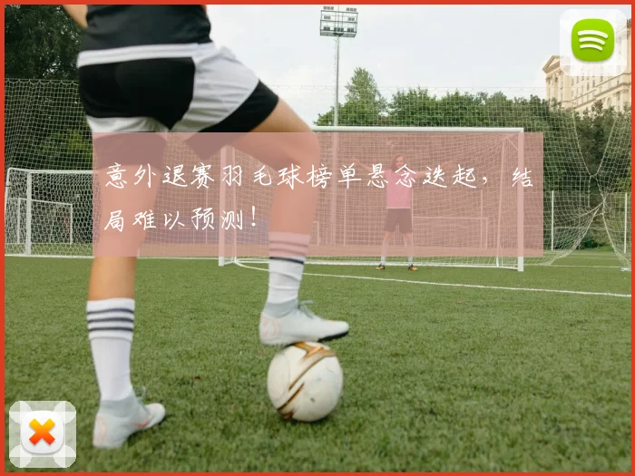 意外退赛羽毛球榜单悬念迭起,结局难以预测!