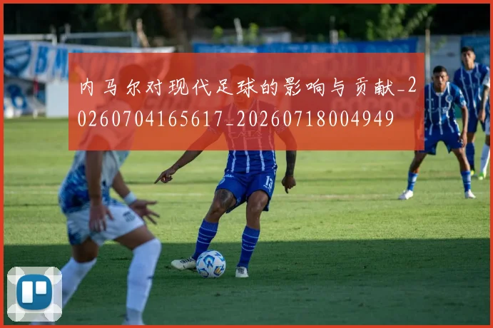 内马尔对现代足球的影响与贡献_20260704165617_20260718004949