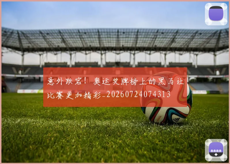 意外跌宕！奥运奖牌榜上的黑马让比赛更加精彩_20260724074313