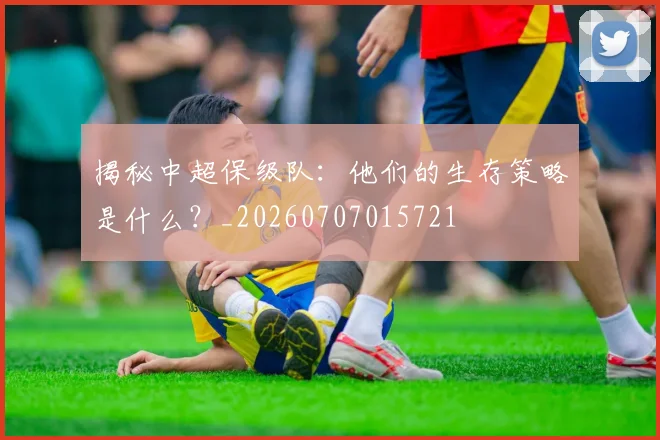 揭秘中超保级队：他们的生存策略是什么？_20260707015721