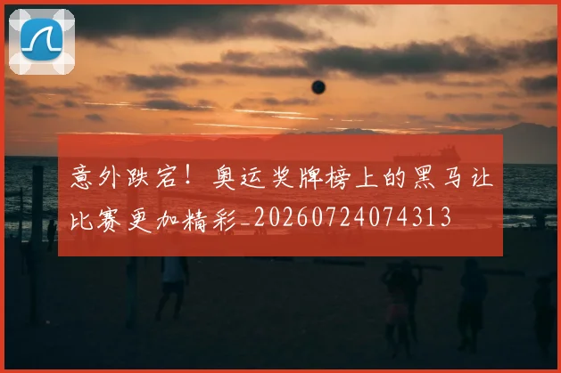 意外跌宕!奥运奖牌榜上的黑马让比赛更加精彩_20260724074313