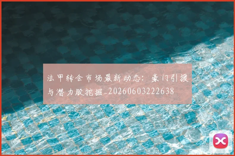 法甲转会市场最新动态：豪门引援与潜力股挖掘_20260603222638