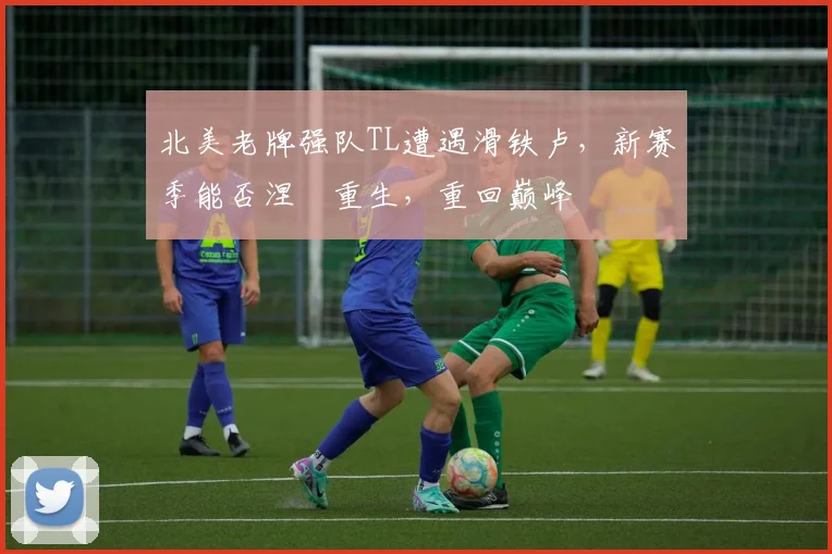 北美老牌强队TL遭遇滑铁卢，新赛季能否涅槃重生，重回巅峰