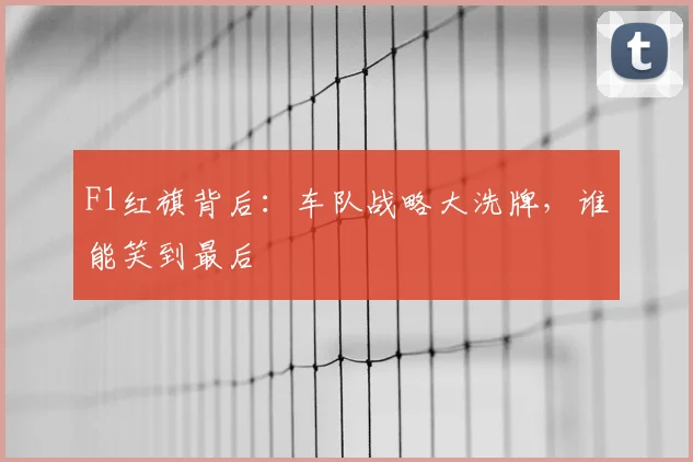 F1红旗背后:车队战略大洗牌,谁能笑到最后