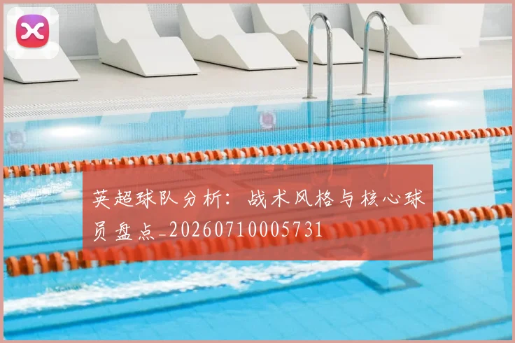 英超球队分析:战术风格与核心球员盘点_20260710005731