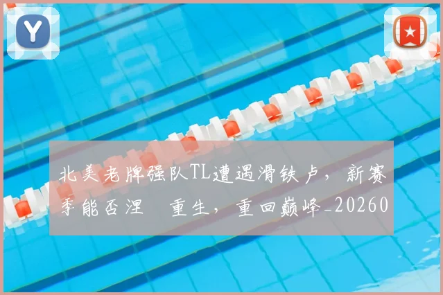北美老牌强队TL遭遇滑铁卢,新赛季能否涅槃重生,重回巅峰_20260703220717