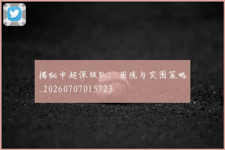 揭秘中超保级队：困境与突围策略_20260707015723