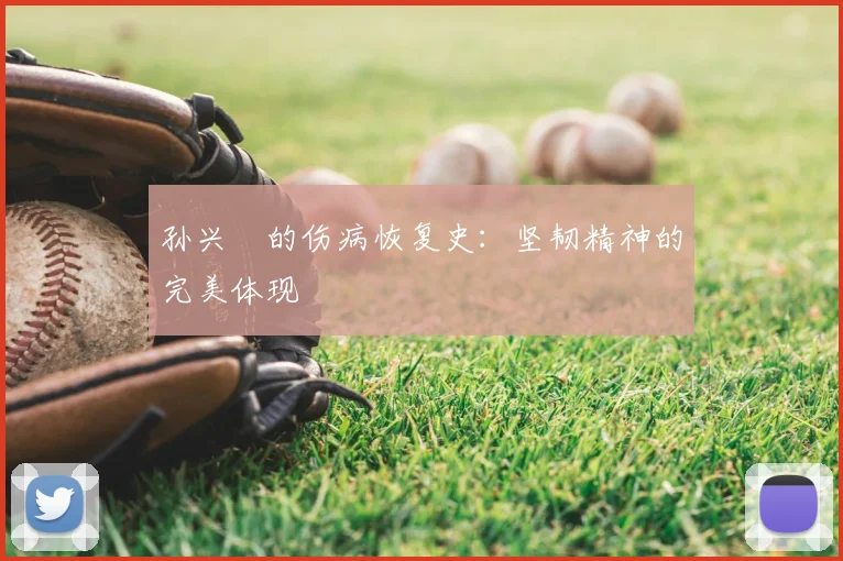 孙兴慜的伤病恢复史：坚韧精神的完美体现