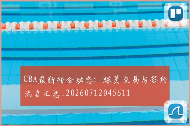 CBA最新转会动态：球员交易与签约流言汇总_20260712045611