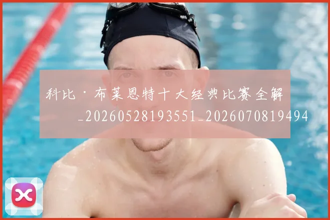 科比·布莱恩特十大经典比赛全解析_20260528193551_20260708194945