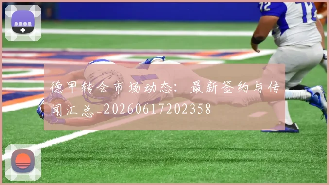 德甲转会市场动态：最新签约与传闻汇总_20260617202358