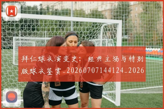 拜仁球衣演变史:经典主场与特别版球衣鉴赏_20260707144124_20260723182906