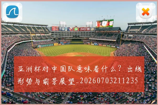亚洲杯对中国队意味着什么？出线形势与前景展望_20260703211235