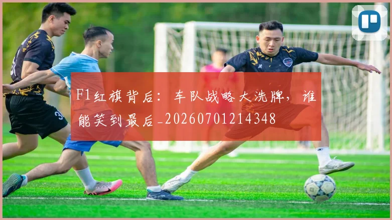 F1红旗背后:车队战略大洗牌,谁能笑到最后_20260701214348