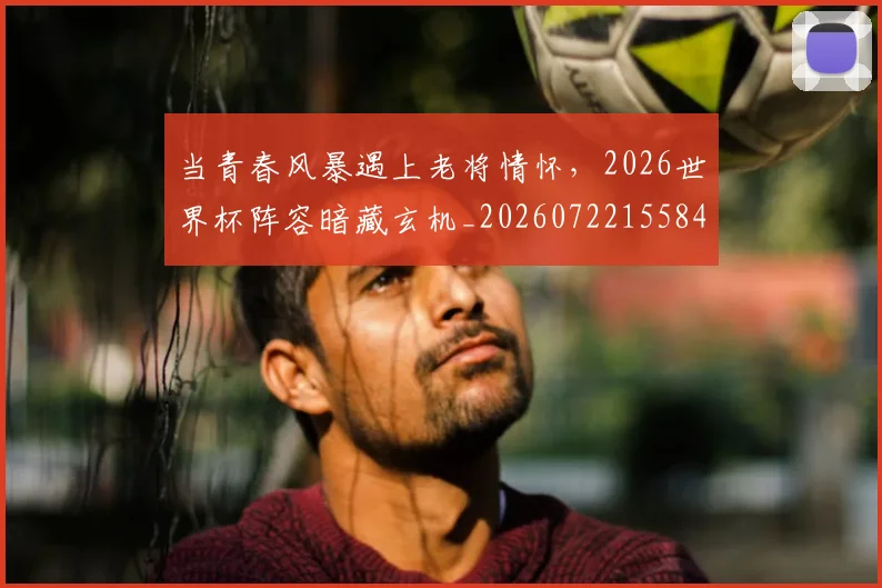 当青春风暴遇上老将情怀,2026世界杯阵容暗藏玄机_20260722155848