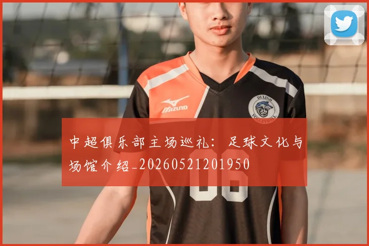 中超俱乐部主场巡礼：足球文化与场馆介绍_20260521201950