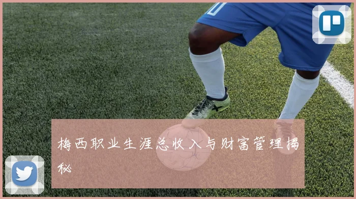 梅西职业生涯总收入与财富管理揭秘