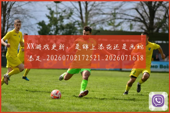 XX游戏更新，是锦上添花还是画蛇添足_20260702172521_20260716180716