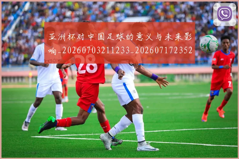 亚洲杯对中国足球的意义与未来影响_20260703211233_20260717235211