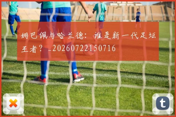 姆巴佩与哈兰德：谁是新一代足坛王者？_20260722150716