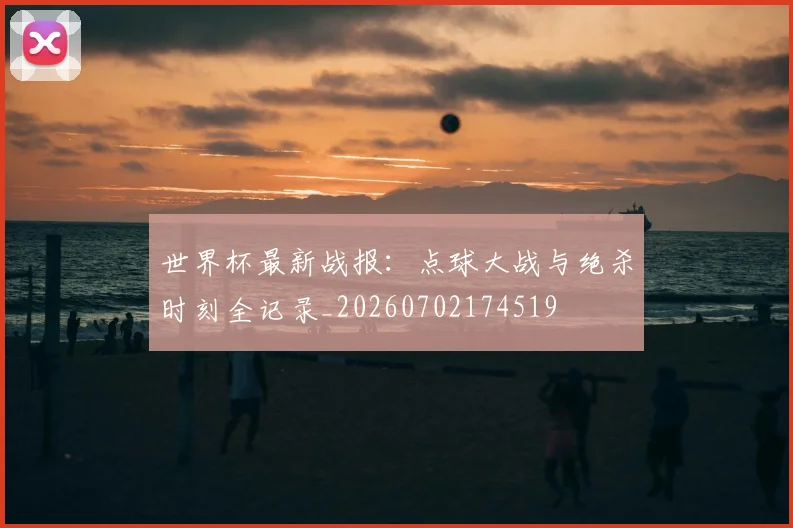 世界杯最新战报：点球大战与绝杀时刻全记录_20260702174519